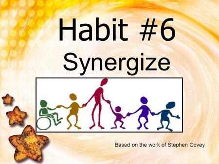 Habit #6 Synergize Based on the work of Stephen Covey.