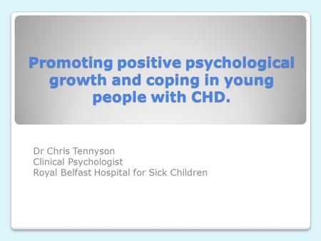 Promoting positive psychological growth and coping in young people with CHD. Dr Chris Tennyson Clinical Psychologist Royal Belfast Hospital for Sick Children.