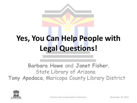 Arizona Library Association ConferenceNovember 14, 2013 Yes, You Can Help People with Legal Questions! Barbara Howe and Janet Fisher, State Library of.
