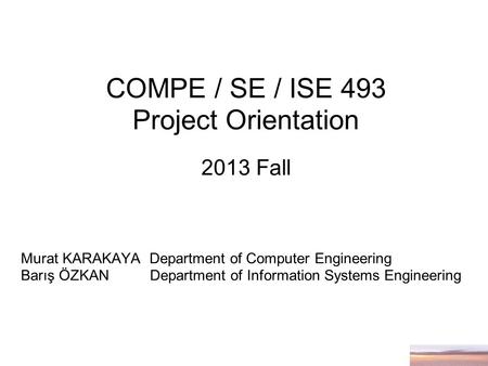 COMPE / SE / ISE 493 Project Orientation 2013 Fall Murat KARAKAYA Department of Computer Engineering Barış ÖZKAN Department of Information Systems Engineering.