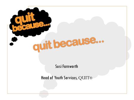 Susi Farnworth Head of Youth Services, QUIT ®. Quit Because is the youth service at QUIT ®, the charity that helps people quit smoking. We help young.