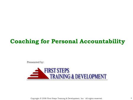 Copyright © 2008 First Steps Training & Development, Inc. All rights reserved. 1 1 Coaching for Personal Accountability Presented by: