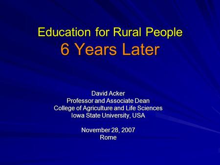 Education for Rural People 6 Years Later David Acker Professor and Associate Dean College of Agriculture and Life Sciences Iowa State University, USA November.
