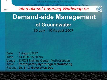 Date: 3 August 2007 Time: 14.00 to 15.30 hrs. Venue : BIRDS Training Center, Muthyalapadu Topic: Participatory Hydrological Monitoring Faculty: Dr. S.