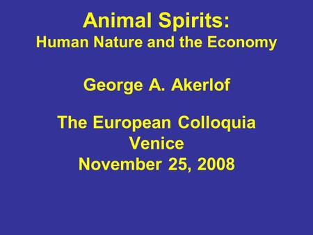 Animal Spirits: Human Nature and the Economy George A. Akerlof The European Colloquia Venice November 25, 2008.