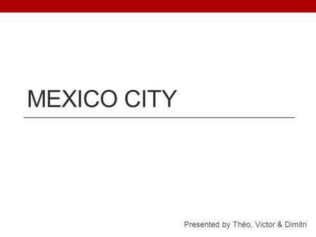 MEXICO CITY Presented by Théo, Victor & Dimitri. I ) Location Mexico City :  Capital of Mexico  Central America.  Next to Guadalajara, in the Valley.
