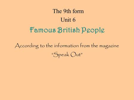 The 9th form Unit 6 Famous British People According to the information from the magazine “Speak Out”