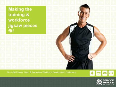 Making the training & workforce jigsaw pieces fit! 2014 Qld Fitness, Sport & Recreation Workforce Development Conference.