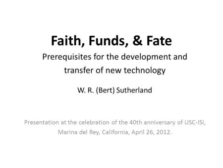Faith, Funds, & Fate Prerequisites for the development and transfer of new technology W. R. (Bert) Sutherland Presentation at the celebration of the 40th.