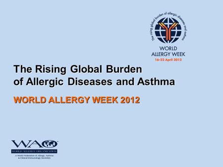 The Rising Global Burden of Allergic Diseases and Asthma WORLD ALLERGY WEEK 2012.