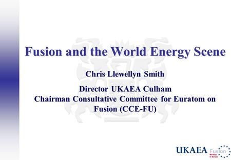 Fusion and the World Energy Scene Chris Llewellyn Smith Director UKAEA Culham Chairman Consultative Committee for Euratom on Fusion (CCE-FU)
