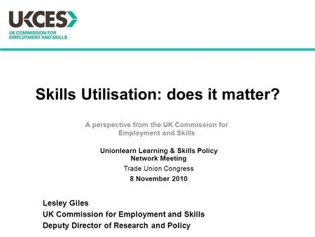 Skills Utilisation: does it matter? A perspective from the UK Commission for Employment and Skills Lesley Giles UK Commission for Employment and Skills.