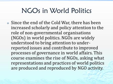 NGOs in World Politics  Since the end of the Cold War, there has been increased scholarly and policy attention to the role of non-governmental organisations.