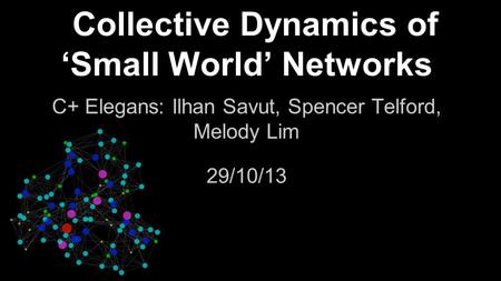 Collective Dynamics of ‘Small World’ Networks C+ Elegans: Ilhan Savut, Spencer Telford, Melody Lim 29/10/13.