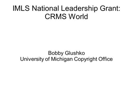 IMLS National Leadership Grant: CRMS World Bobby Glushko University of Michigan Copyright Office.