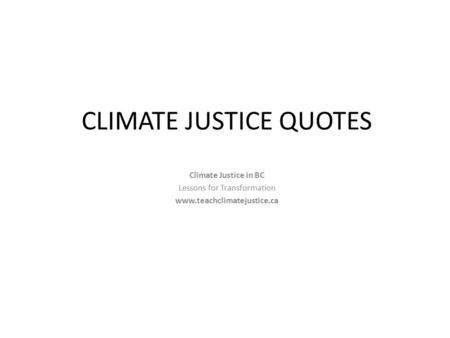 CLIMATE JUSTICE QUOTES Climate Justice in BC Lessons for Transformation www.teachclimatejustice.ca.