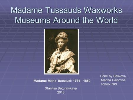 Madame Tussauds Waxworks Museums Around the World Madame Marie Tussaud: 1761 - 1850 Done by Belikova Marina Pavlovna school №9 Stanitsa Baturinskaya 2013.
