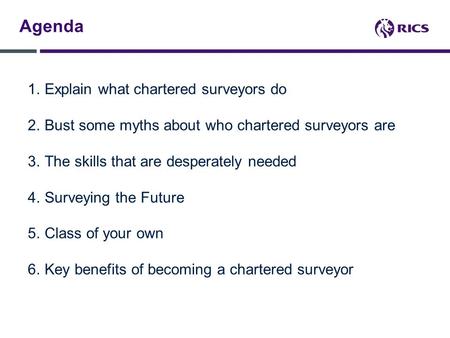 Agenda 1.Explain what chartered surveyors do 2.Bust some myths about who chartered surveyors are 3.The skills that are desperately needed 4.Surveying the.