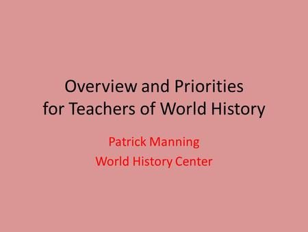 Overview and Priorities for Teachers of World History Patrick Manning World History Center.