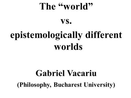 epistemologically different worlds (Philosophy, Bucharest University)