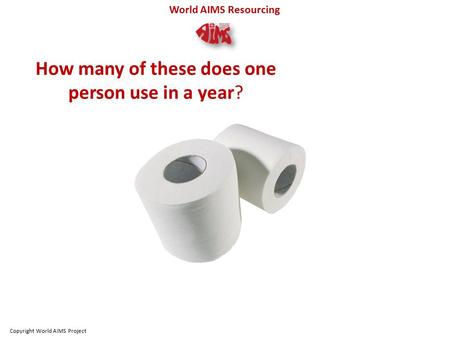 World AIMS Resourcing How many of these does one person use in a year? Copyright World AIMS Project.