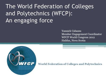 The World Federation of Colleges and Polytechnics (WFCP): An engaging force World Federation of Colleges and Polytechnics Yannick Cabassu Member Engagement.