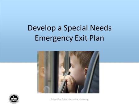 School Bus Drivers In-service 2014-2015 School Bus Drivers In-service 2012-2013 Develop a Special Needs Emergency Exit Plan.