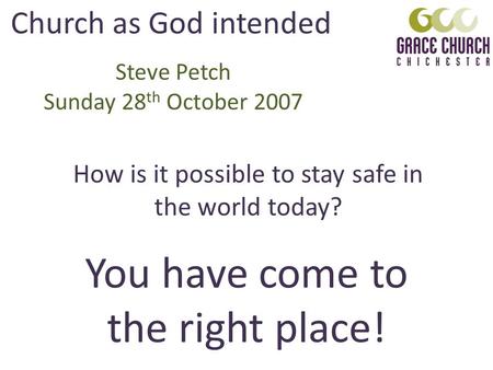 You have come to the right place! Church as God intended Steve Petch Sunday 28 th October 2007 How is it possible to stay safe in the world today?