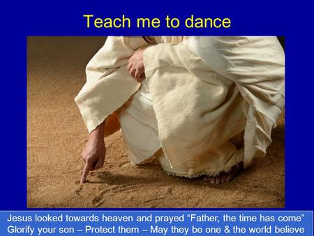 Teach me to dance Jesus looked towards heaven and prayed “Father, the time has come” Glorify your son – Protect them – May they be one & the world believe.