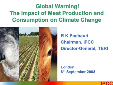 1 IPCC R K Pachauri Chairman, IPCC Director-General, TERI London 8 th September 2008 Global Warning! The Impact of Meat Production and Consumption on Climate.