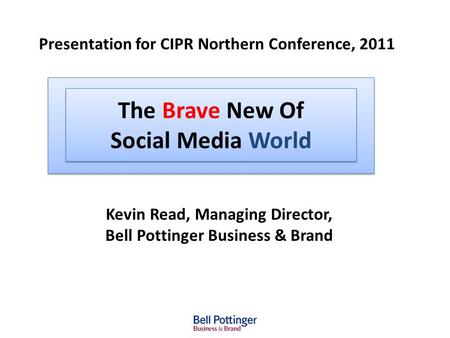 The Brave New Of Social Media World Kevin Read, Managing Director, Bell Pottinger Business & Brand Presentation for CIPR Northern Conference, 2011.