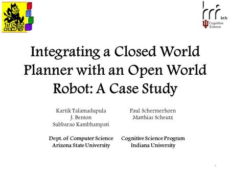 Cognitive Science Integrating a Closed World Planner with an Open World Robot: A Case Study 1 Kartik Talamadupula J. Benton Subbarao Kambhampati Dept.