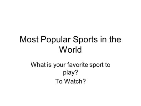 Most Popular Sports in the World What is your favorite sport to play? To Watch?