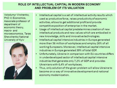 ROLE OF INTELLECTUAL CAPITAL IN MODERN ECONOMY AND PROBLEM OF ITS VALUATION Volodymyr Virchenko, PhD in Economics, Associate professor of department of.