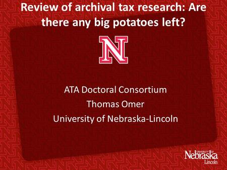 Review of archival tax research: Are there any big potatoes left? ATA Doctoral Consortium Thomas Omer University of Nebraska-Lincoln.