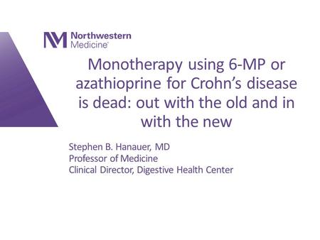 Monotherapy using 6-MP or azathioprine for Crohn’s disease is dead: out with the old and in with the new Stephen B. Hanauer, MD Professor of Medicine Clinical.