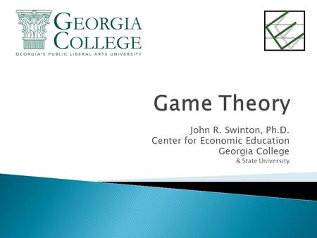 Game Theory John R. Swinton, Ph.D. Center for Economic Education