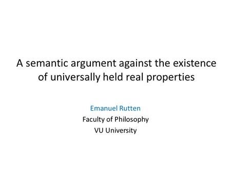 A semantic argument against the existence of universally held real properties Emanuel Rutten Faculty of Philosophy VU University.