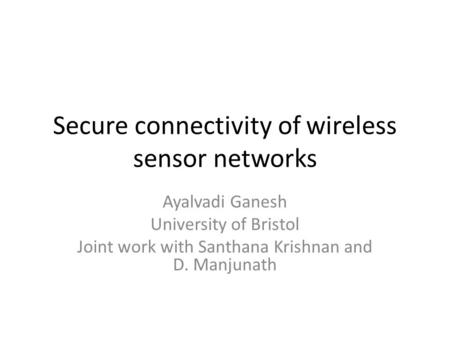 Secure connectivity of wireless sensor networks Ayalvadi Ganesh University of Bristol Joint work with Santhana Krishnan and D. Manjunath.