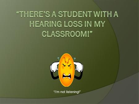 “I’m not listening!” This presentation will:  Give a brief overview of hearing loss.  Explain typical needs of deaf or hard of hearing students. 