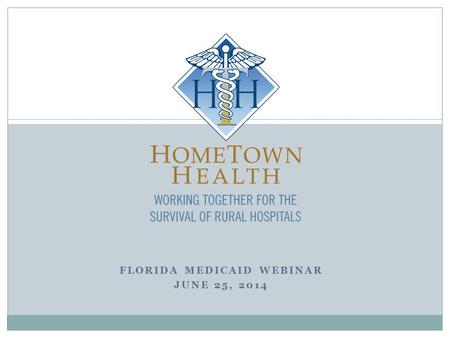 FLORIDA MEDICAID WEBINAR JUNE 25, 2014. Welcome by Kathy Whitmire  Who is HomeTown Health - Florida Division?  Why is HomeTown Health hosting this monthly.