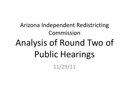 Arizona Independent Redistricting Commission Analysis of Round Two of Public Hearings 11/29/11.