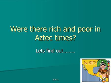 JP2012 Were there rich and poor in Aztec times? Lets find out………