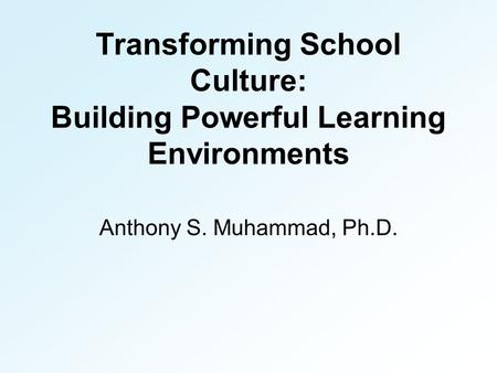 Transforming School Culture: Building Powerful Learning Environments Anthony S. Muhammad, Ph.D.