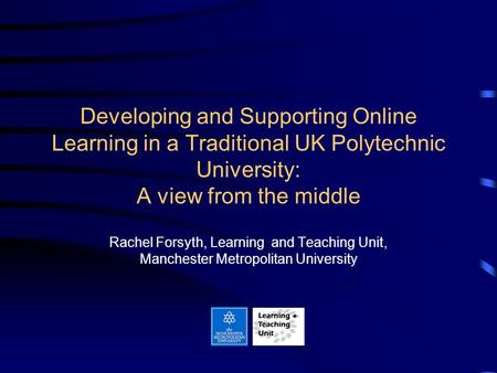 Developing and Supporting Online Learning in a Traditional UK Polytechnic University: A view from the middle Rachel Forsyth, Learning and Teaching Unit,