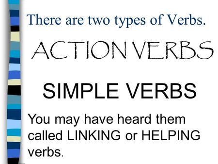 There are two types of Verbs. ACTION VERBS SIMPLE VERBS You may have heard them called LINKING or HELPING verbs.