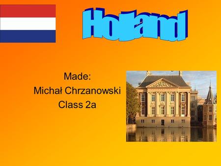 Made: Michał Chrzanowski Class 2a. Holland (or the Netherlands) is a country between Germany and Belgium. Its area is more than 41,500 sq km and its population.