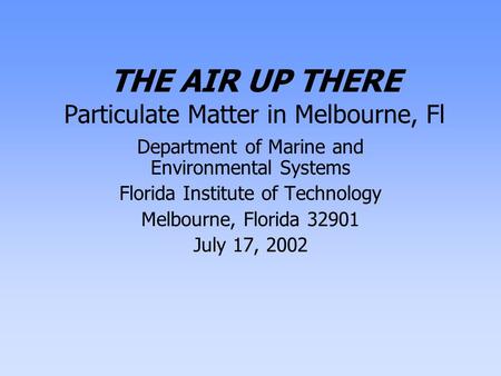 THE AIR UP THERE Particulate Matter in Melbourne, Fl Department of Marine and Environmental Systems Florida Institute of Technology Melbourne, Florida.