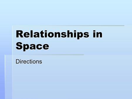 Relationships in Space Directions. Spatial Aspects  This is where the action occurs  There is your own personal space – the bubble around you & where.
