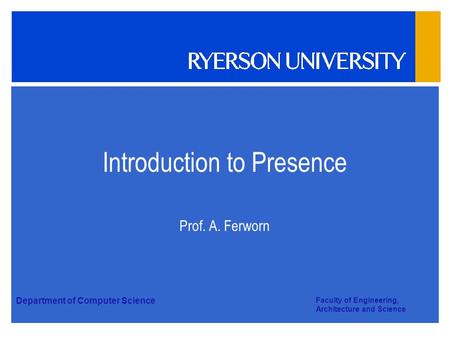 Department of Computer Science Faculty of Engineering, Architecture and Science Introduction to Presence Prof. A. Ferworn.